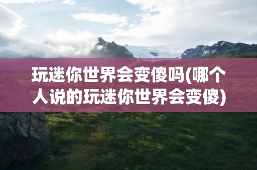 玩迷你世界会变傻吗(哪个人说的玩迷你世界会变傻)