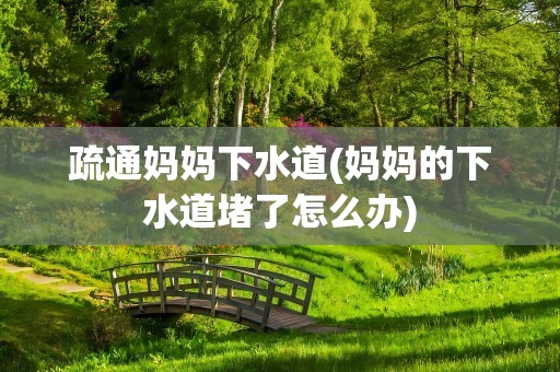 疏通妈妈下水道(妈妈的下水道堵了怎么办)
