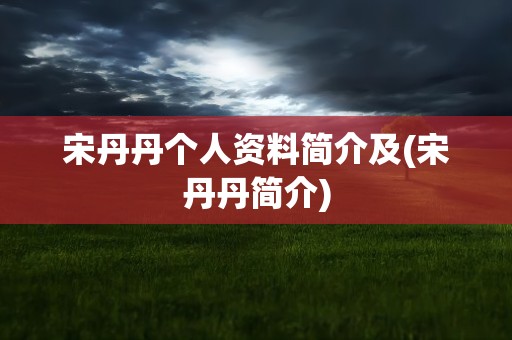 宋丹丹个人资料简介及(宋丹丹简介)