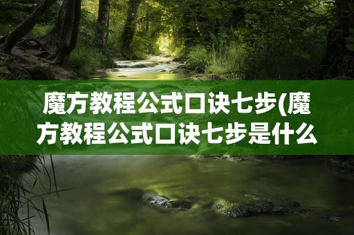魔方教程公式口诀七步(魔方教程公式口诀七步是什么)