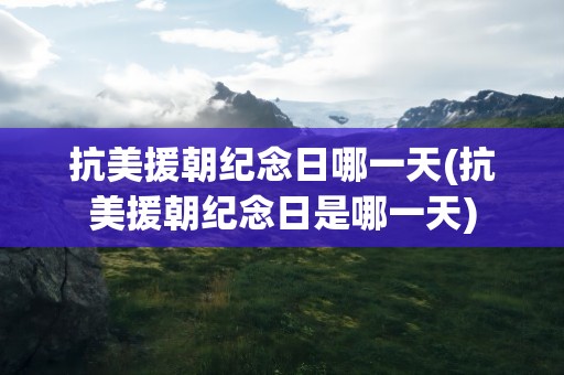 抗美援朝纪念日哪一天(抗美援朝纪念日是哪一天)
