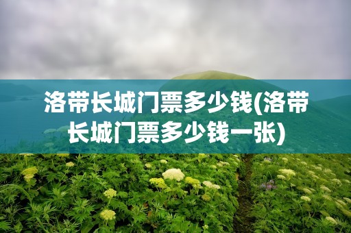 洛带长城门票多少钱(洛带长城门票多少钱一张)