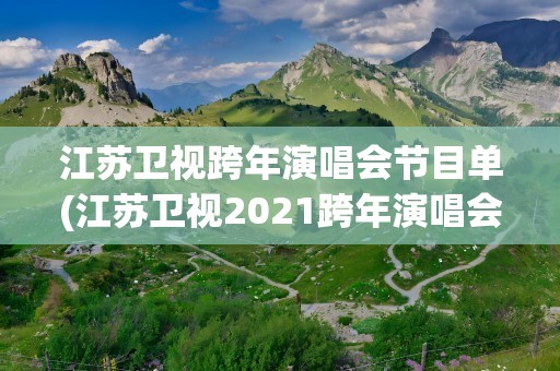 江苏卫视跨年演唱会节目单(江苏卫视2021跨年演唱会节目单)