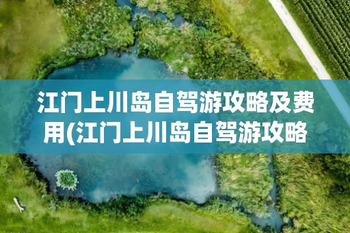 江门上川岛自驾游攻略及费用(江门上川岛自驾游攻略及费用qq)