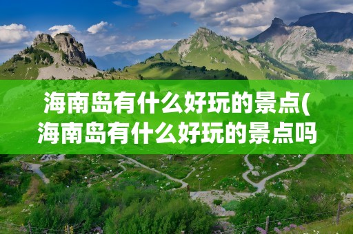 海南岛有什么好玩的景点(海南岛有什么好玩的景点吗)