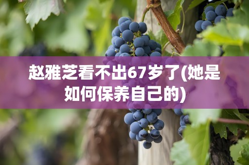 赵雅芝看不出67岁了(她是如何保养自己的)