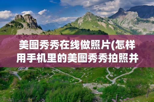 美图秀秀在线做照片(怎样用手机里的美图秀秀拍照并制作一寸电子照片)