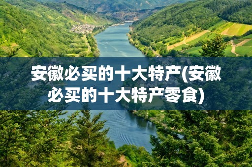 安徽必买的十大特产(安徽必买的十大特产零食)