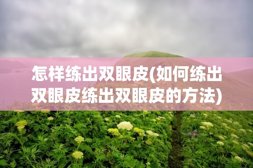 怎样练出双眼皮(如何练出双眼皮练出双眼皮的方法)