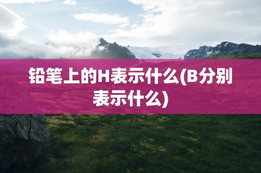 铅笔上的H表示什么(B分别表示什么)