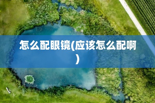 怎么配眼镜(应该怎么配啊)