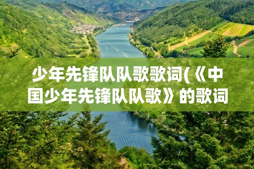 少年先锋队队歌歌词(《中国少年先锋队队歌》的歌词)