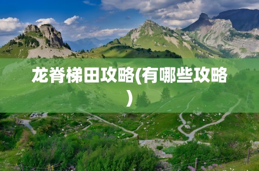 龙脊梯田攻略(有哪些攻略)