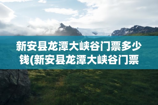 新安县龙潭大峡谷门票多少钱(新安县龙潭大峡谷门票多少钱一张)
