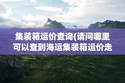 集装箱运价查询(请问哪里可以查到海运集装箱运价走势图)