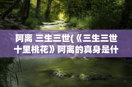 阿离 三生三世(《三生三世十里桃花》阿离的真身是什么)