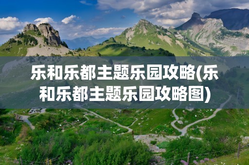 乐和乐都主题乐园攻略(乐和乐都主题乐园攻略图)