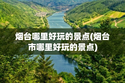 烟台哪里好玩的景点(烟台市哪里好玩的景点)