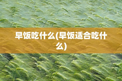早饭吃什么(早饭适合吃什么)