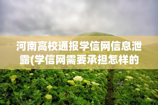 河南高校通报学信网信息泄露(学信网需要承担怎样的责任)