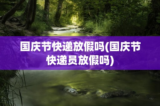 国庆节快递放假吗(国庆节快递员放假吗)