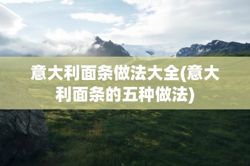 意大利面条做法大全(意大利面条的五种做法)