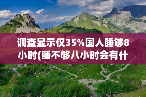 调查显示仅35%国人睡够8小时(睡不够八小时会有什么危害)