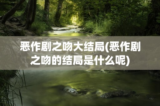 恶作剧之吻大结局(恶作剧之吻的结局是什么呢)