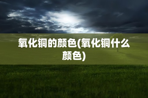 氧化铜的颜色(氧化铜什么颜色)