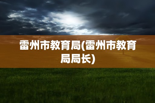 雷州市教育局(雷州市教育局局长)