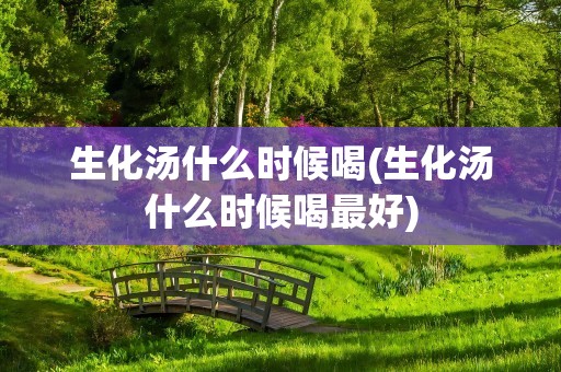 生化汤什么时候喝(生化汤什么时候喝最好)