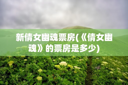 新倩女幽魂票房(《倩女幽魂》的票房是多少)
