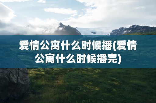爱情公寓什么时候播(爱情公寓什么时候播完)