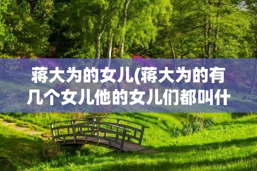 蒋大为的女儿(蒋大为的有几个女儿他的女儿们都叫什么)