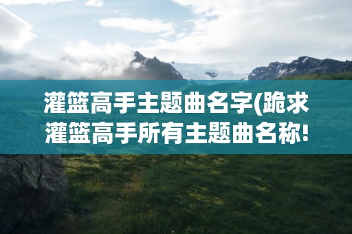 灌篮高手主题曲名字(跪求灌篮高手所有主题曲名称!!!)