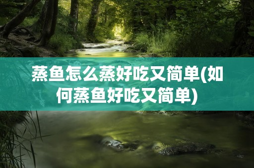 蒸鱼怎么蒸好吃又简单(如何蒸鱼好吃又简单)