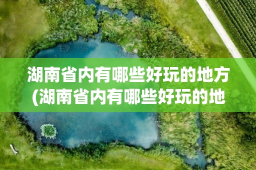 湖南省内有哪些好玩的地方(湖南省内有哪些好玩的地方推荐)