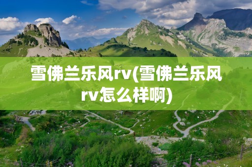 雪佛兰乐风rv(雪佛兰乐风rv怎么样啊)