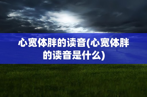 心宽体胖的读音(心宽体胖的读音是什么)