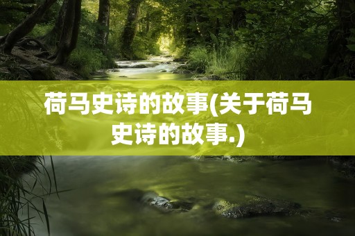 荷马史诗的故事(关于荷马史诗的故事.)