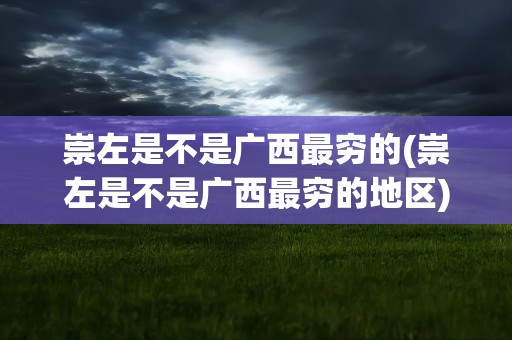 崇左是不是广西最穷的(崇左是不是广西最穷的地区)