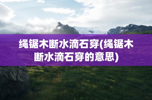 绳锯木断水滴石穿(绳锯木断水滴石穿的意思)
