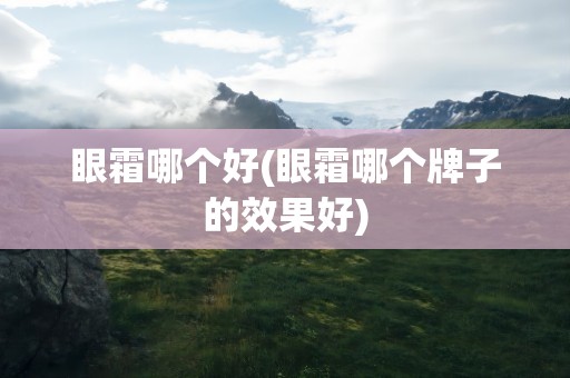 眼霜哪个好(眼霜哪个牌子的效果好)
