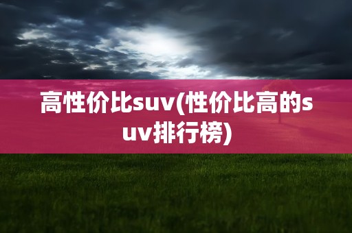 高性价比suv(性价比高的suv排行榜)