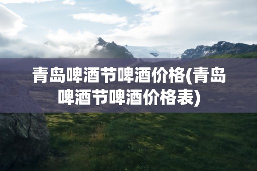 青岛啤酒节啤酒价格(青岛啤酒节啤酒价格表)
