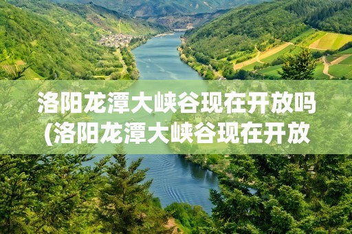 洛阳龙潭大峡谷现在开放吗(洛阳龙潭大峡谷现在开放吗最近)
