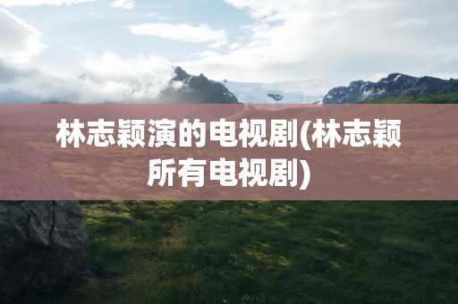 林志颖演的电视剧(林志颖所有电视剧)