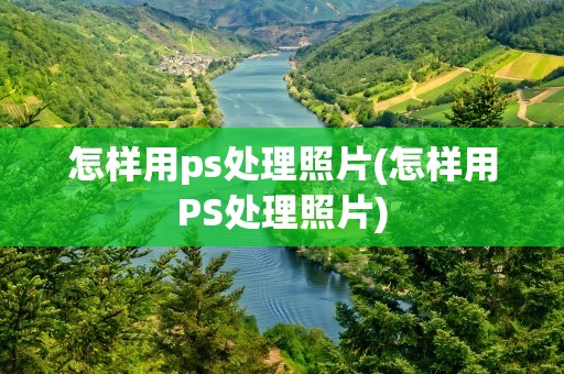 怎样用ps处理照片(怎样用PS处理照片)