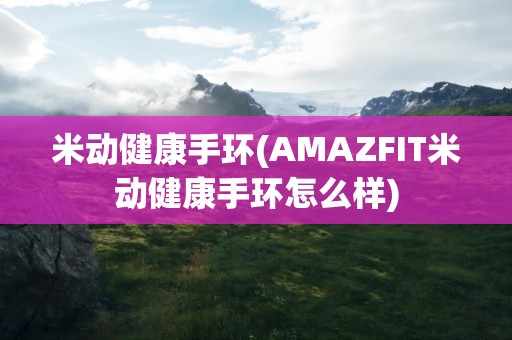 米动健康手环(AMAZFIT米动健康手环怎么样)