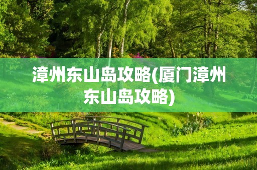 漳州东山岛攻略(厦门漳州东山岛攻略)